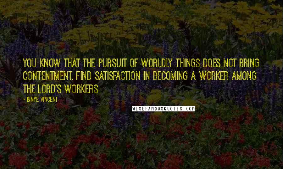 Binye Vincent Quotes: You know that the pursuit of worldly things does not bring contentment. Find satisfaction in becoming a worker among the Lord's workers
