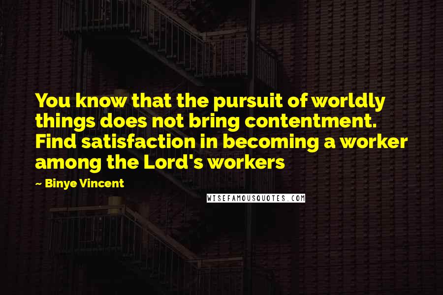 Binye Vincent Quotes: You know that the pursuit of worldly things does not bring contentment. Find satisfaction in becoming a worker among the Lord's workers