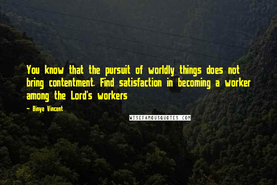 Binye Vincent Quotes: You know that the pursuit of worldly things does not bring contentment. Find satisfaction in becoming a worker among the Lord's workers