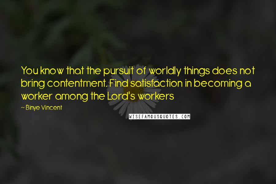 Binye Vincent Quotes: You know that the pursuit of worldly things does not bring contentment. Find satisfaction in becoming a worker among the Lord's workers