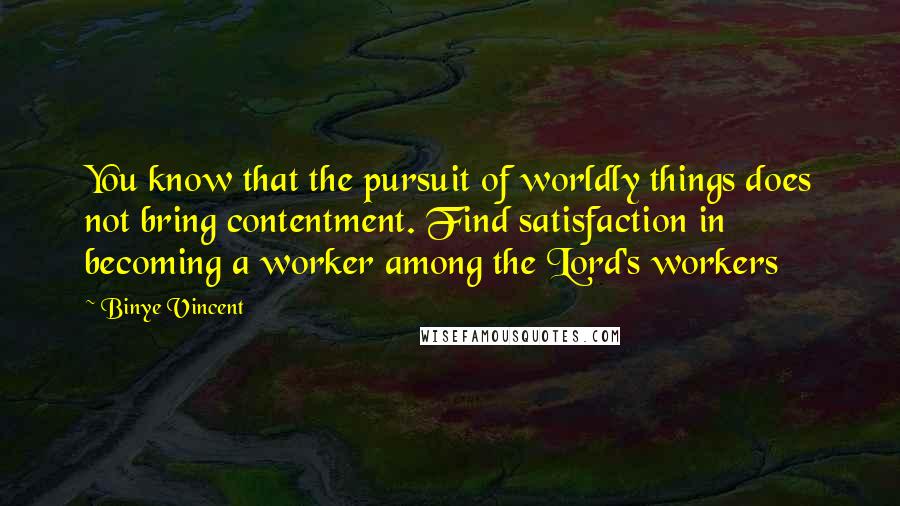 Binye Vincent Quotes: You know that the pursuit of worldly things does not bring contentment. Find satisfaction in becoming a worker among the Lord's workers