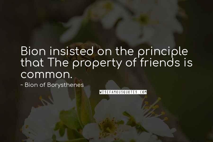 Bion Of Borysthenes Quotes: Bion insisted on the principle that The property of friends is common.