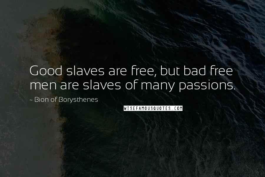 Bion Of Borysthenes Quotes: Good slaves are free, but bad free men are slaves of many passions.