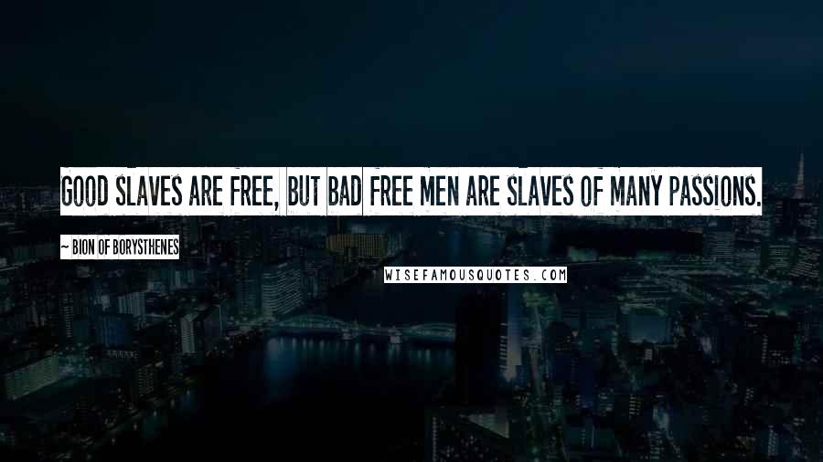 Bion Of Borysthenes Quotes: Good slaves are free, but bad free men are slaves of many passions.