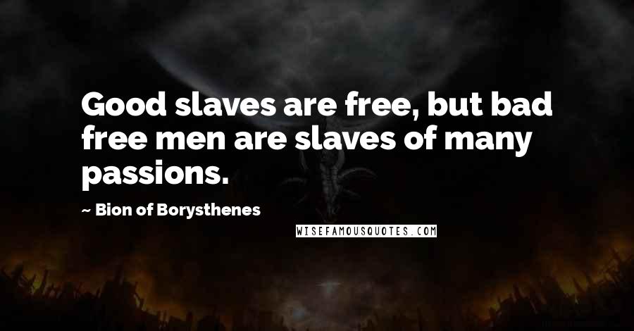 Bion Of Borysthenes Quotes: Good slaves are free, but bad free men are slaves of many passions.