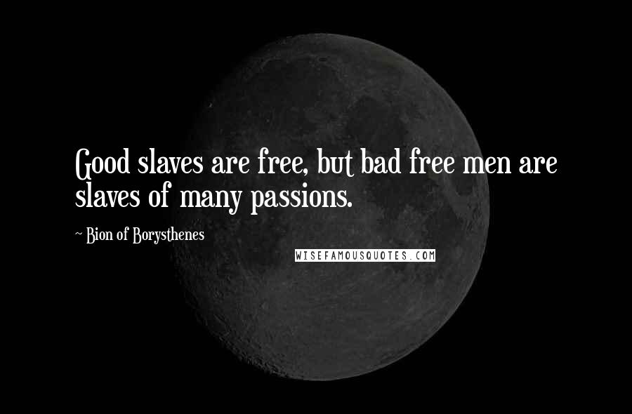 Bion Of Borysthenes Quotes: Good slaves are free, but bad free men are slaves of many passions.