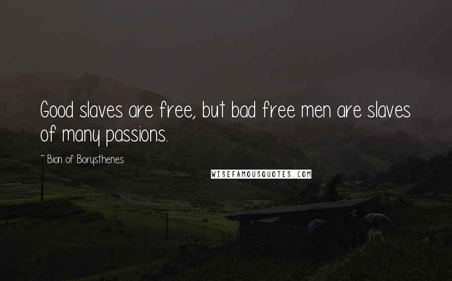 Bion Of Borysthenes Quotes: Good slaves are free, but bad free men are slaves of many passions.