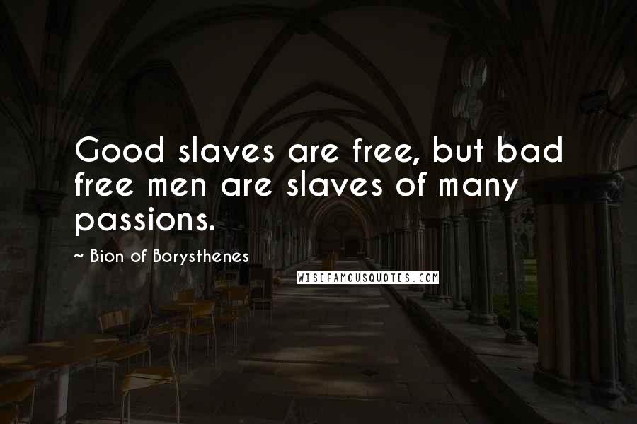 Bion Of Borysthenes Quotes: Good slaves are free, but bad free men are slaves of many passions.