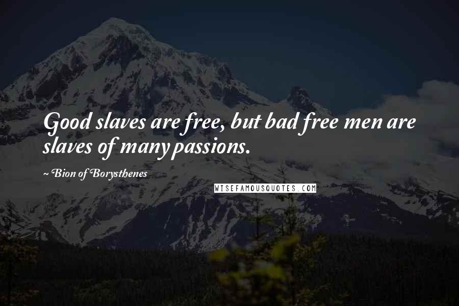 Bion Of Borysthenes Quotes: Good slaves are free, but bad free men are slaves of many passions.