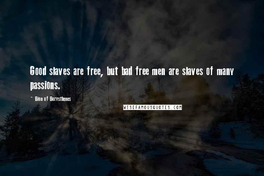Bion Of Borysthenes Quotes: Good slaves are free, but bad free men are slaves of many passions.