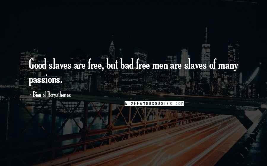 Bion Of Borysthenes Quotes: Good slaves are free, but bad free men are slaves of many passions.