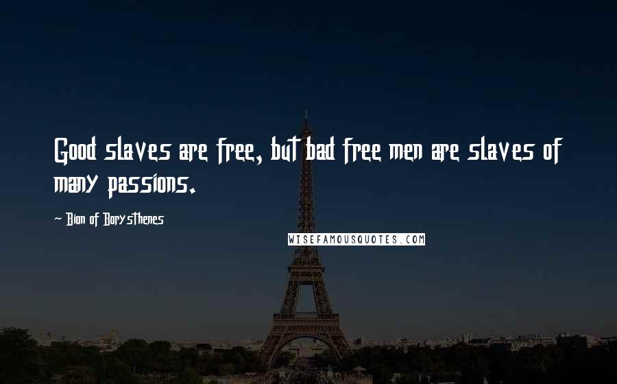 Bion Of Borysthenes Quotes: Good slaves are free, but bad free men are slaves of many passions.
