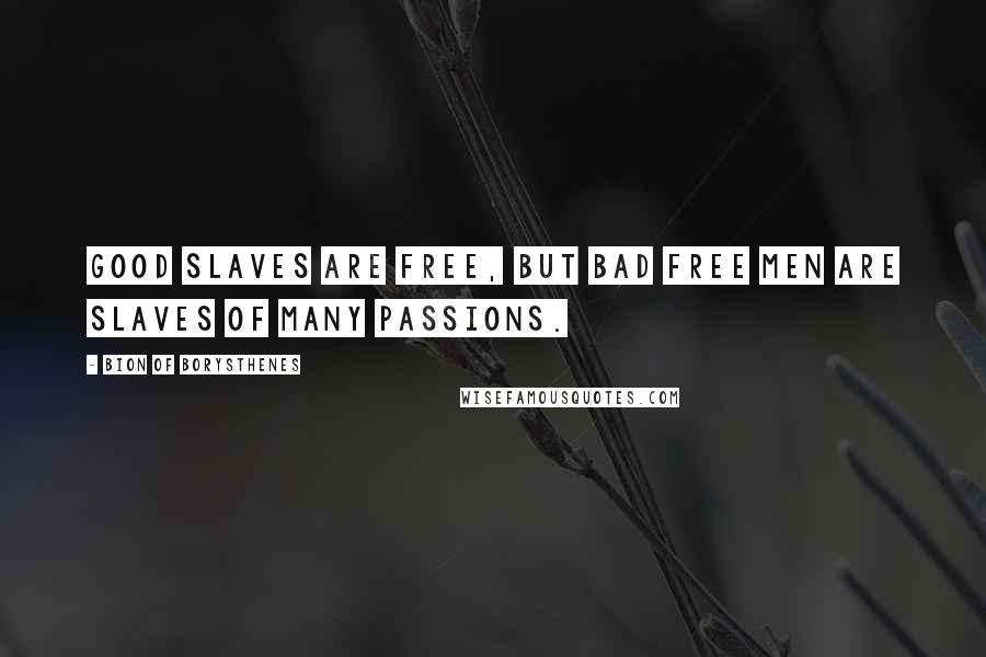 Bion Of Borysthenes Quotes: Good slaves are free, but bad free men are slaves of many passions.