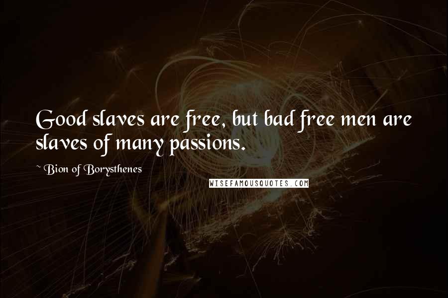 Bion Of Borysthenes Quotes: Good slaves are free, but bad free men are slaves of many passions.