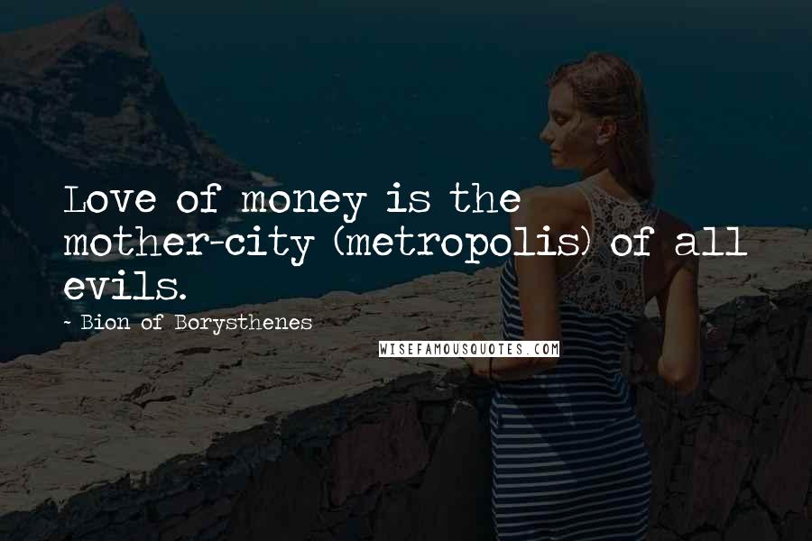 Bion Of Borysthenes Quotes: Love of money is the mother-city (metropolis) of all evils.