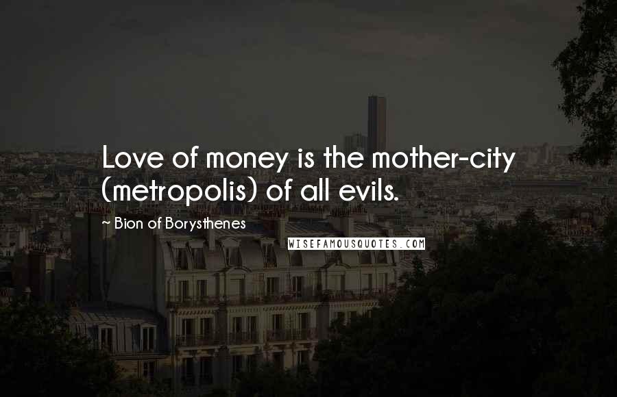 Bion Of Borysthenes Quotes: Love of money is the mother-city (metropolis) of all evils.