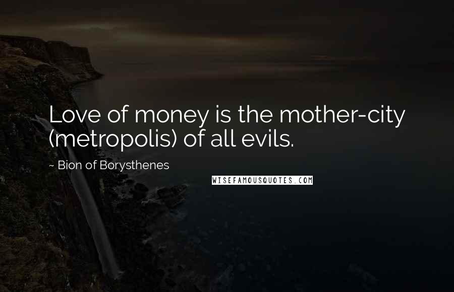 Bion Of Borysthenes Quotes: Love of money is the mother-city (metropolis) of all evils.