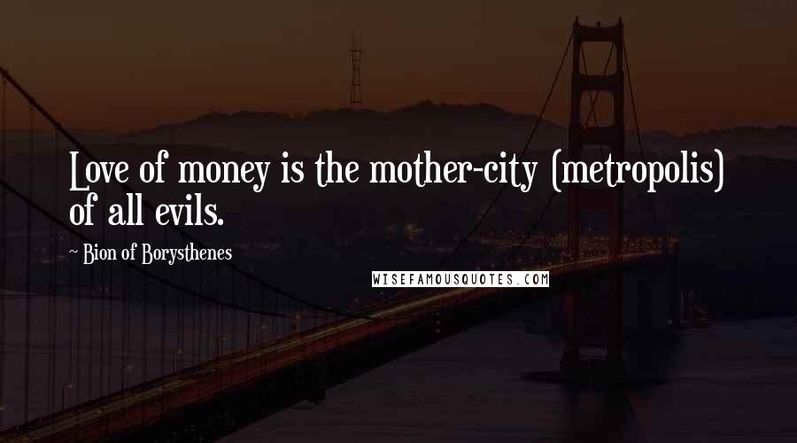 Bion Of Borysthenes Quotes: Love of money is the mother-city (metropolis) of all evils.