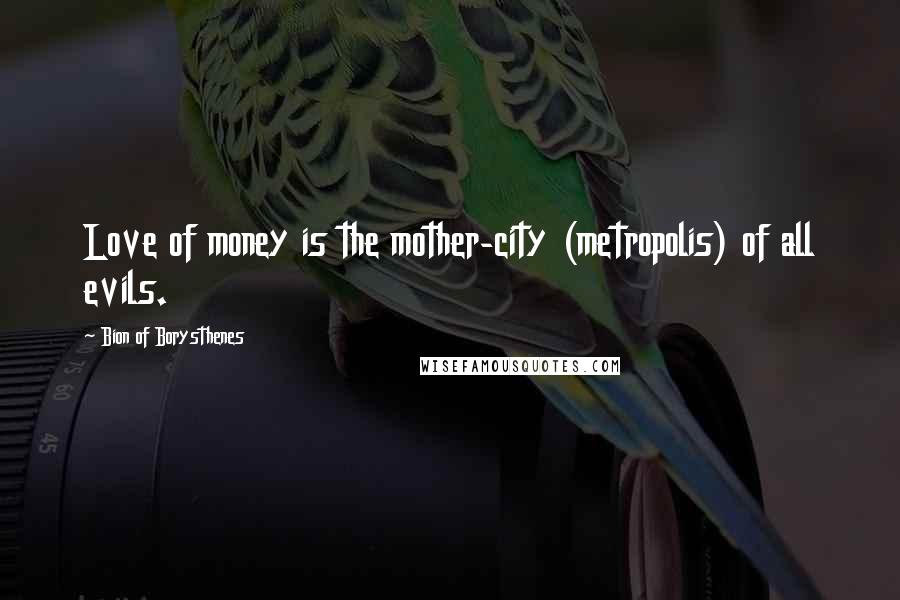 Bion Of Borysthenes Quotes: Love of money is the mother-city (metropolis) of all evils.
