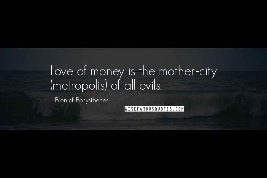 Bion Of Borysthenes Quotes: Love of money is the mother-city (metropolis) of all evils.