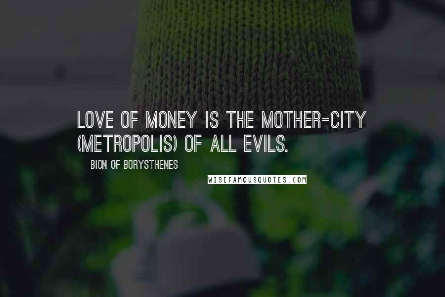 Bion Of Borysthenes Quotes: Love of money is the mother-city (metropolis) of all evils.