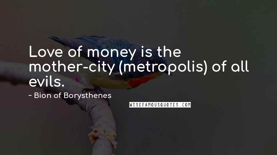 Bion Of Borysthenes Quotes: Love of money is the mother-city (metropolis) of all evils.