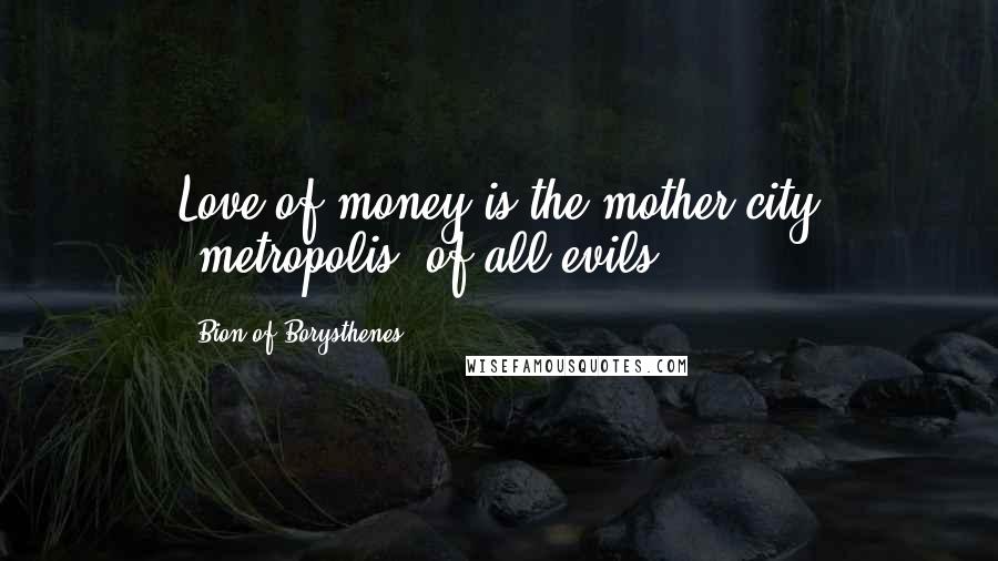 Bion Of Borysthenes Quotes: Love of money is the mother-city (metropolis) of all evils.