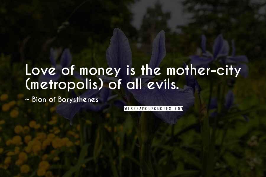 Bion Of Borysthenes Quotes: Love of money is the mother-city (metropolis) of all evils.