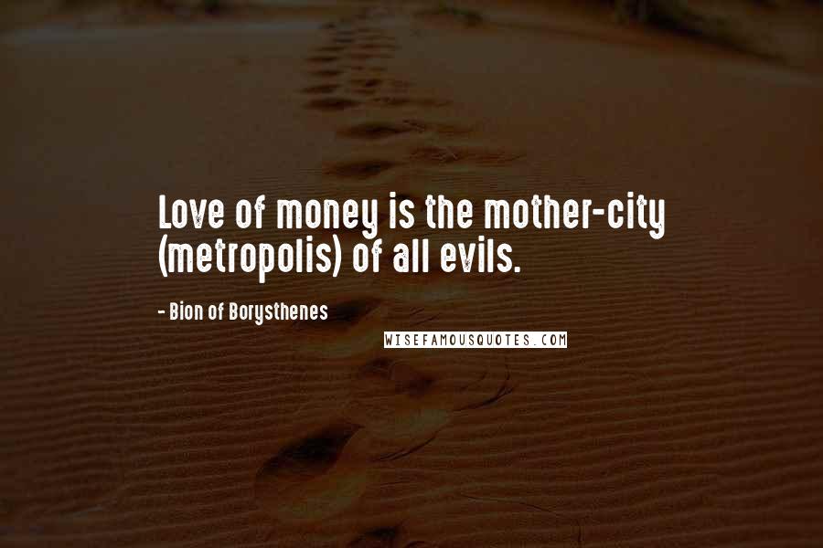 Bion Of Borysthenes Quotes: Love of money is the mother-city (metropolis) of all evils.