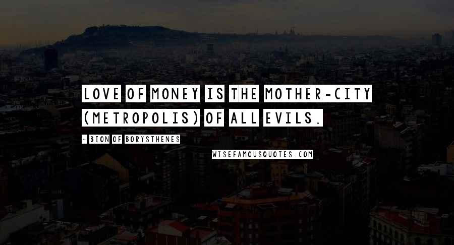 Bion Of Borysthenes Quotes: Love of money is the mother-city (metropolis) of all evils.