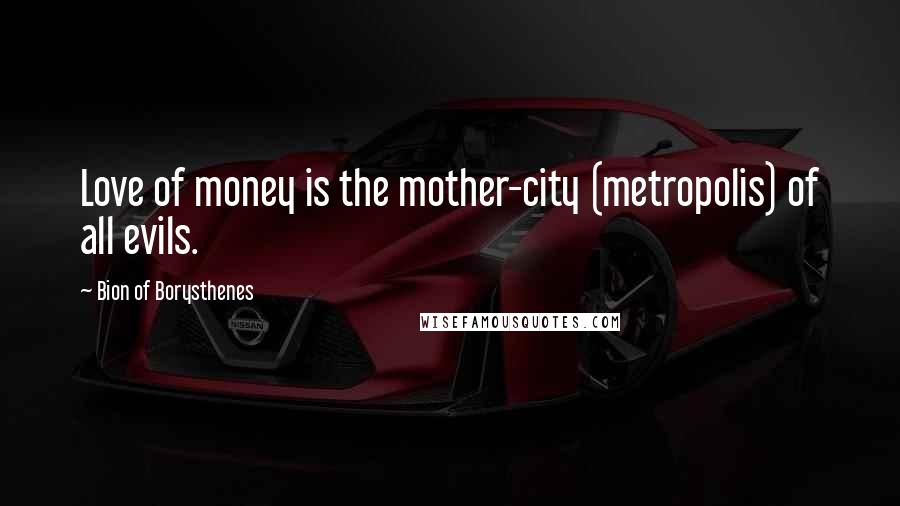 Bion Of Borysthenes Quotes: Love of money is the mother-city (metropolis) of all evils.