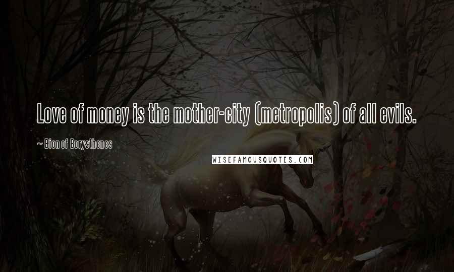 Bion Of Borysthenes Quotes: Love of money is the mother-city (metropolis) of all evils.