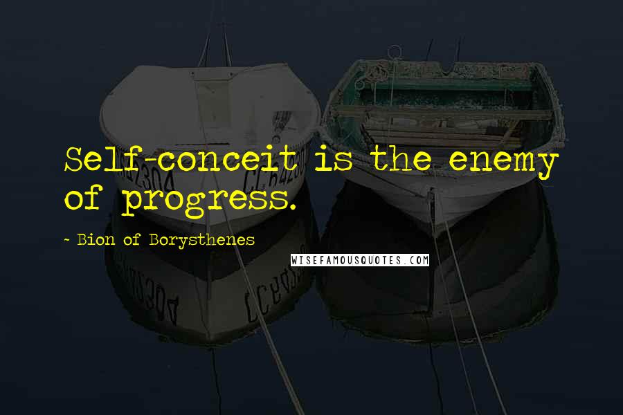 Bion Of Borysthenes Quotes: Self-conceit is the enemy of progress.