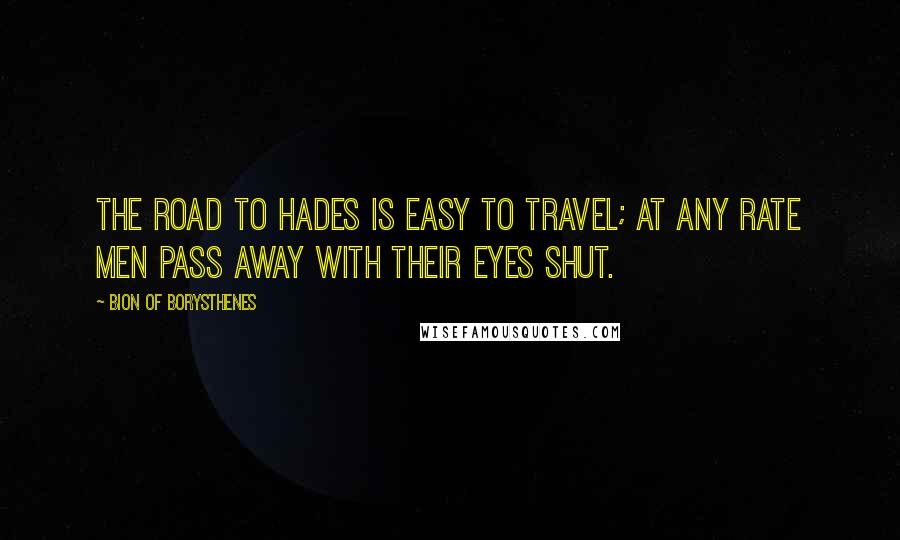 Bion Of Borysthenes Quotes: The road to Hades is easy to travel; at any rate men pass away with their eyes shut.