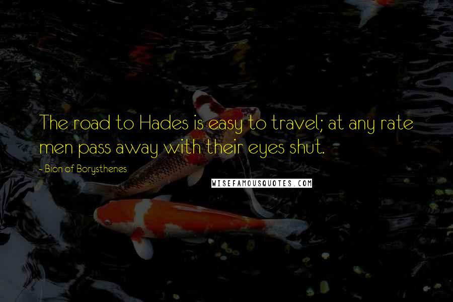 Bion Of Borysthenes Quotes: The road to Hades is easy to travel; at any rate men pass away with their eyes shut.