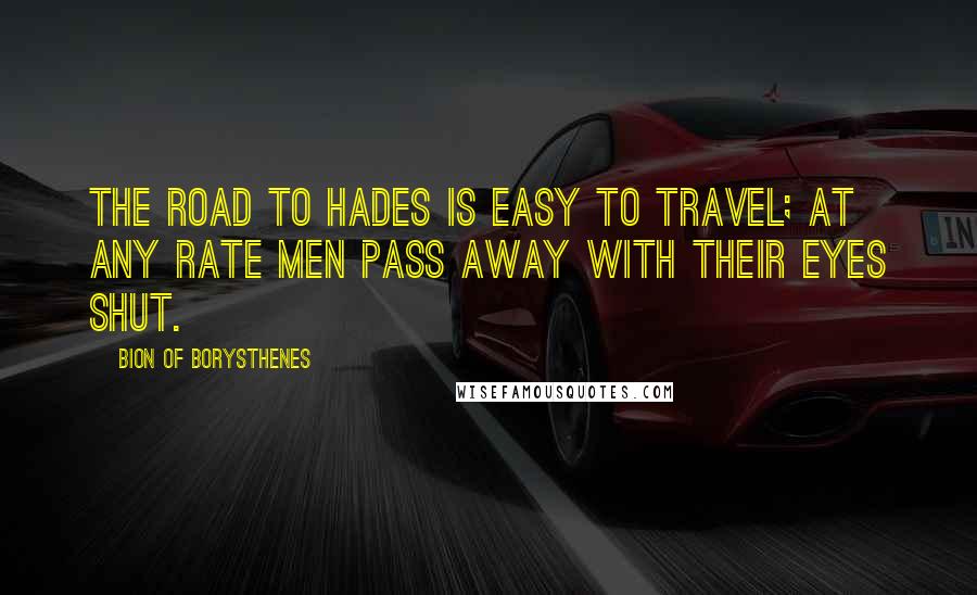 Bion Of Borysthenes Quotes: The road to Hades is easy to travel; at any rate men pass away with their eyes shut.