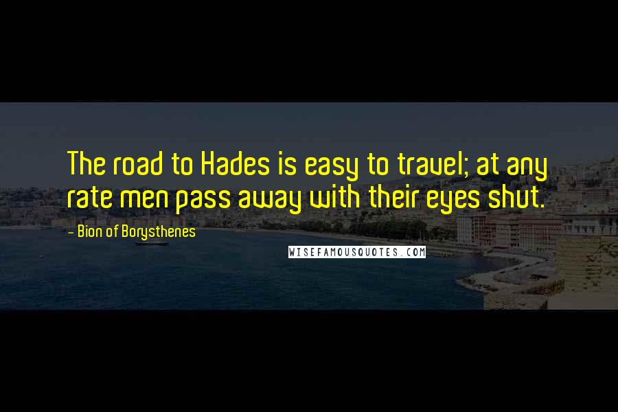 Bion Of Borysthenes Quotes: The road to Hades is easy to travel; at any rate men pass away with their eyes shut.