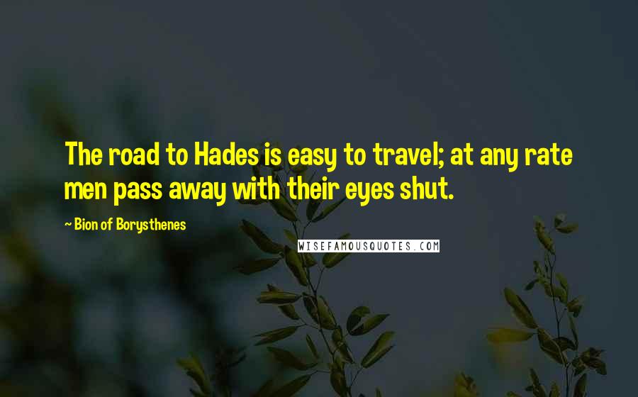 Bion Of Borysthenes Quotes: The road to Hades is easy to travel; at any rate men pass away with their eyes shut.