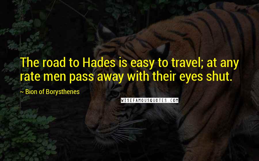 Bion Of Borysthenes Quotes: The road to Hades is easy to travel; at any rate men pass away with their eyes shut.