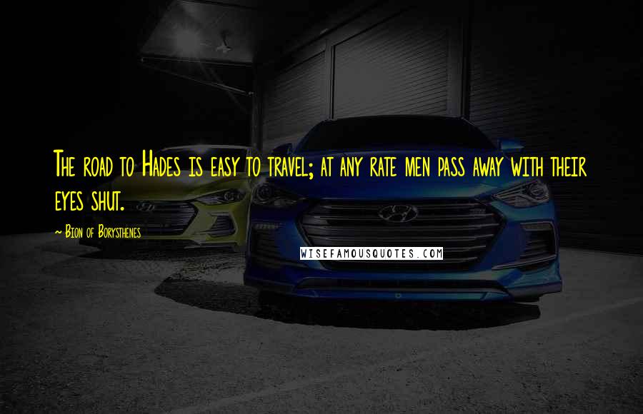 Bion Of Borysthenes Quotes: The road to Hades is easy to travel; at any rate men pass away with their eyes shut.