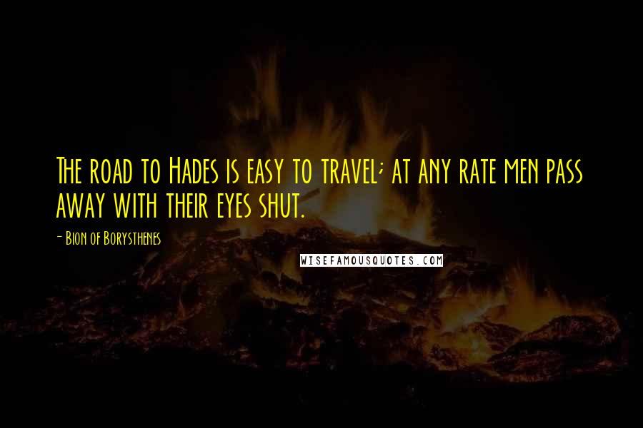 Bion Of Borysthenes Quotes: The road to Hades is easy to travel; at any rate men pass away with their eyes shut.