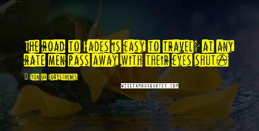 Bion Of Borysthenes Quotes: The road to Hades is easy to travel; at any rate men pass away with their eyes shut.