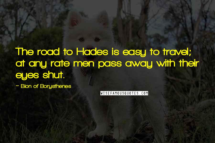 Bion Of Borysthenes Quotes: The road to Hades is easy to travel; at any rate men pass away with their eyes shut.