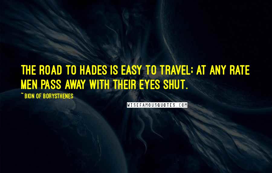 Bion Of Borysthenes Quotes: The road to Hades is easy to travel; at any rate men pass away with their eyes shut.