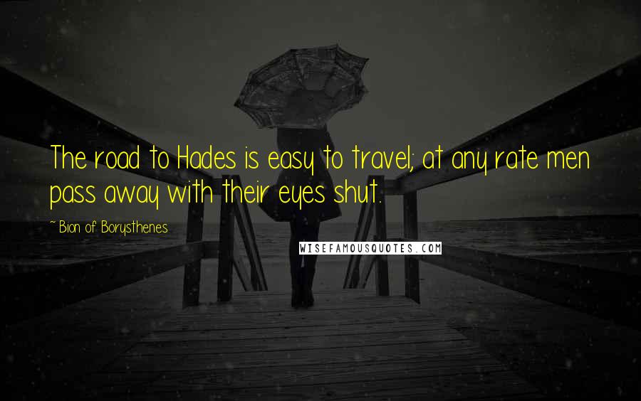 Bion Of Borysthenes Quotes: The road to Hades is easy to travel; at any rate men pass away with their eyes shut.