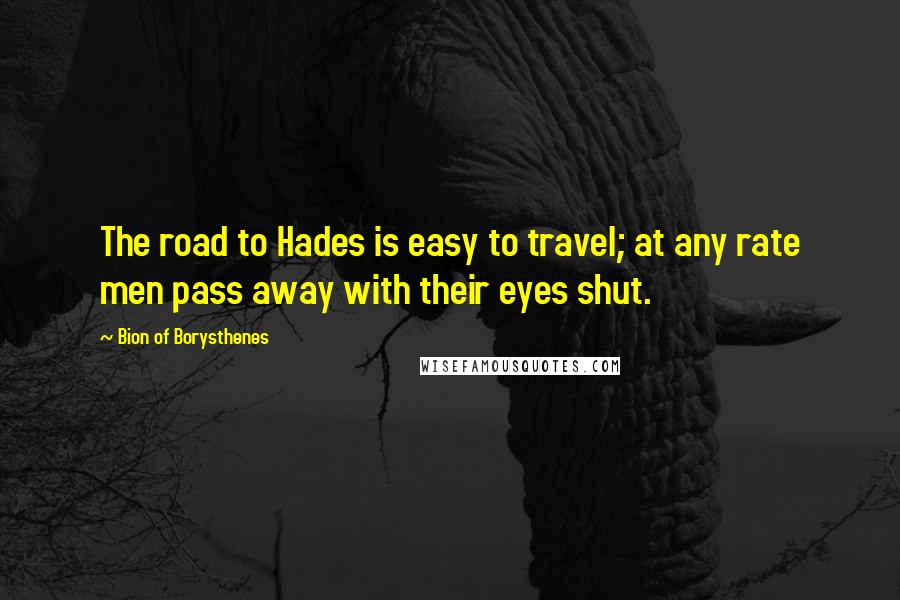 Bion Of Borysthenes Quotes: The road to Hades is easy to travel; at any rate men pass away with their eyes shut.