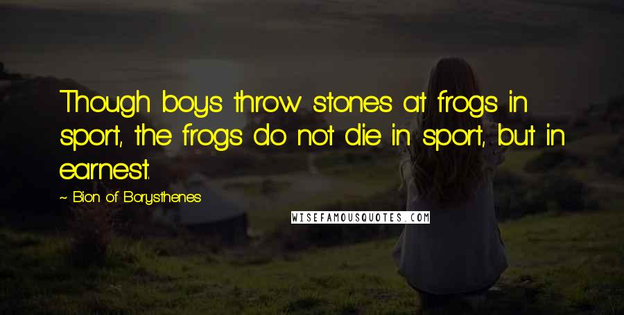 Bion Of Borysthenes Quotes: Though boys throw stones at frogs in sport, the frogs do not die in sport, but in earnest.