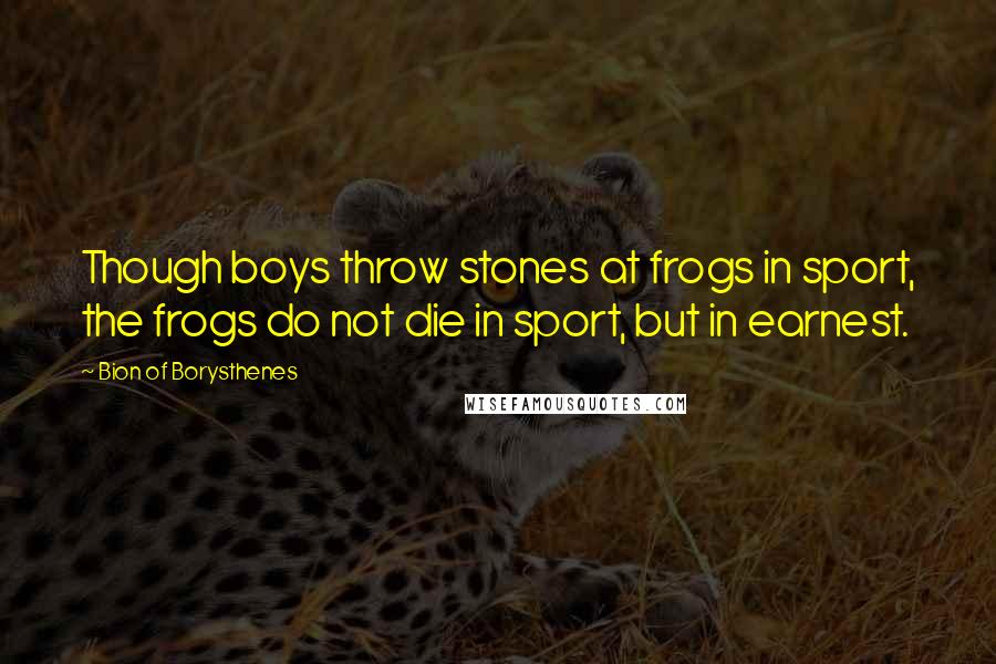 Bion Of Borysthenes Quotes: Though boys throw stones at frogs in sport, the frogs do not die in sport, but in earnest.