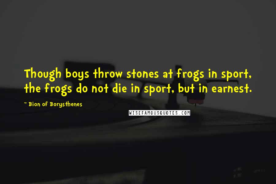 Bion Of Borysthenes Quotes: Though boys throw stones at frogs in sport, the frogs do not die in sport, but in earnest.