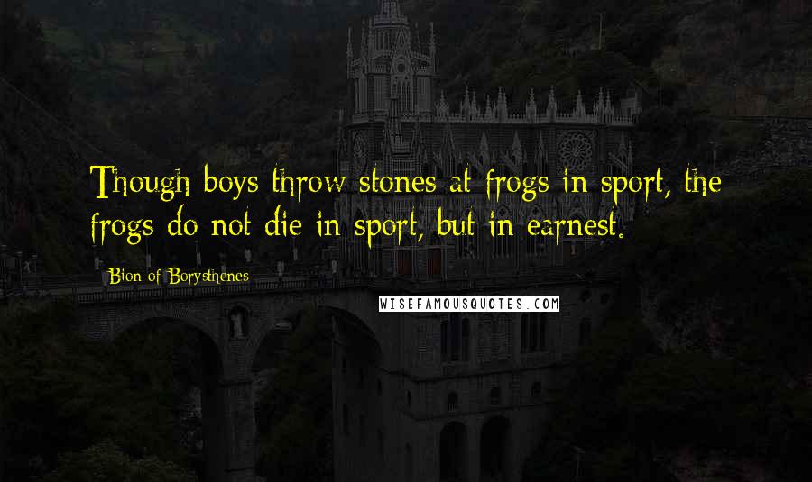 Bion Of Borysthenes Quotes: Though boys throw stones at frogs in sport, the frogs do not die in sport, but in earnest.